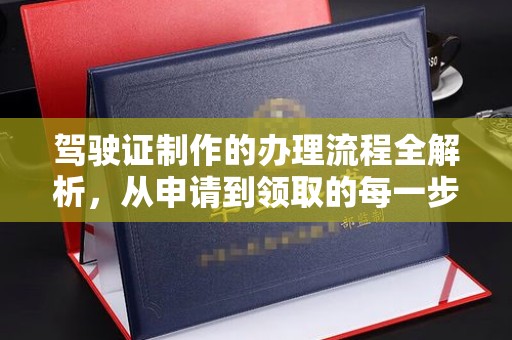 长春驾驶证制作的办理流程全解析，从申请到领取的每一步